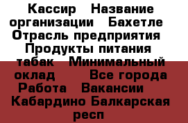 Кассир › Название организации ­ Бахетле › Отрасль предприятия ­ Продукты питания, табак › Минимальный оклад ­ 1 - Все города Работа » Вакансии   . Кабардино-Балкарская респ.